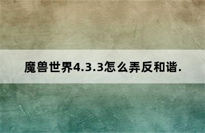 魔兽世界4.3.3怎么弄反和谐.