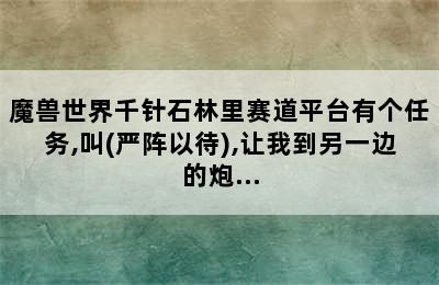 魔兽世界千针石林里赛道平台有个任务,叫(严阵以待),让我到另一边的炮...