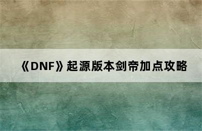 《DNF》起源版本剑帝加点攻略