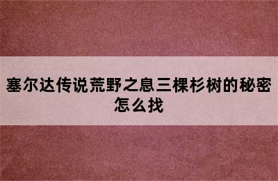 塞尔达传说荒野之息三棵杉树的秘密怎么找