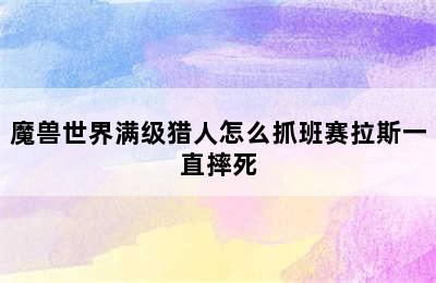 魔兽世界满级猎人怎么抓班赛拉斯一直摔死